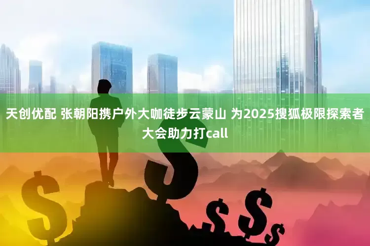 天创优配 张朝阳携户外大咖徒步云蒙山 为2025搜狐极限探索者大会助力打call