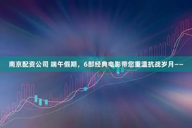 南京配资公司 端午假期，6部经典电影带您重温抗战岁月——