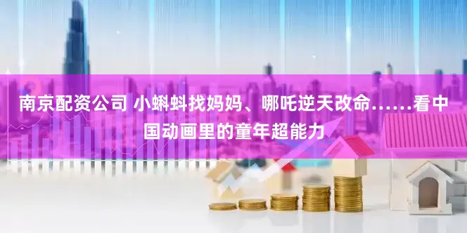 南京配资公司 小蝌蚪找妈妈、哪吒逆天改命……看中国动画里的童年超能力