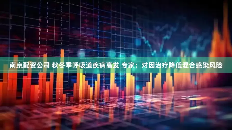 南京配资公司 秋冬季呼吸道疾病高发 专家：对因治疗降低混合感染风险