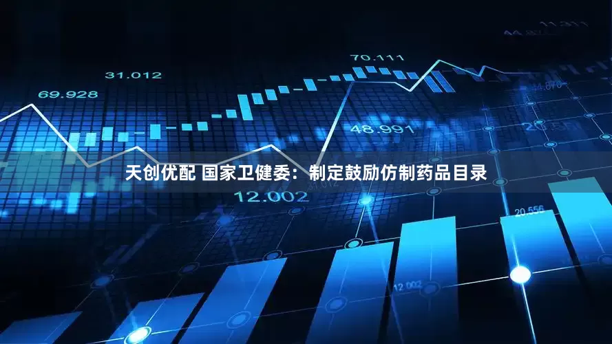 天创优配 国家卫健委：制定鼓励仿制药品目录