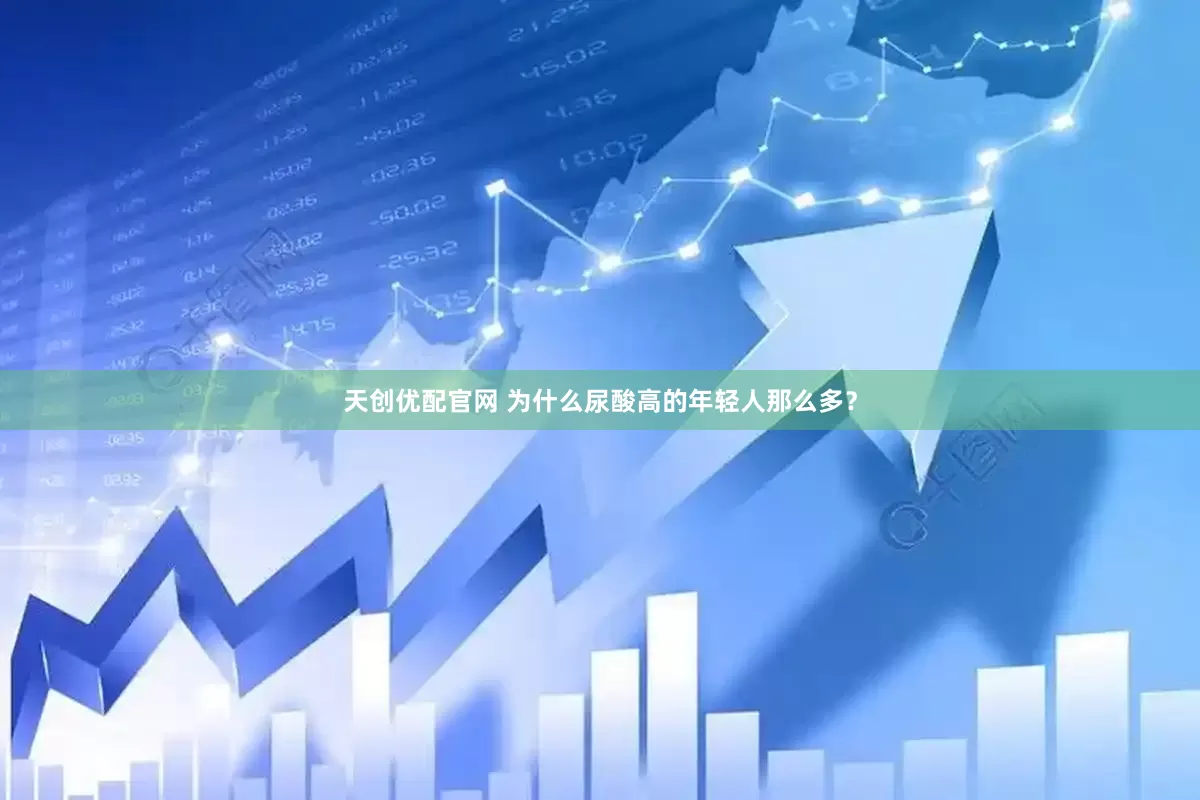 天创优配官网 为什么尿酸高的年轻人那么多？