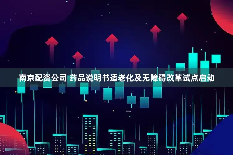 南京配资公司 药品说明书适老化及无障碍改革试点启动