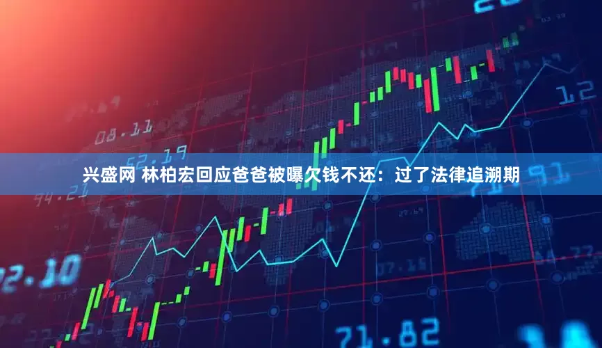 兴盛网 林柏宏回应爸爸被曝欠钱不还：过了法律追溯期