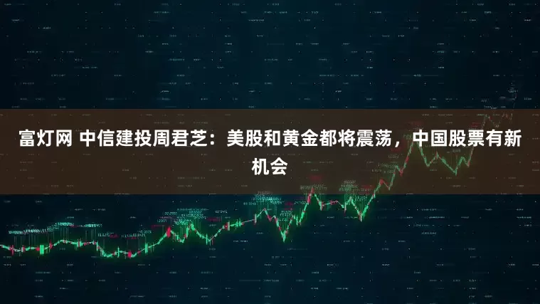 富灯网 中信建投周君芝：美股和黄金都将震荡，中国股票有新机会
