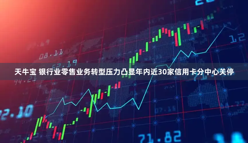 天牛宝 银行业零售业务转型压力凸显年内近30家信用卡分中心关停
