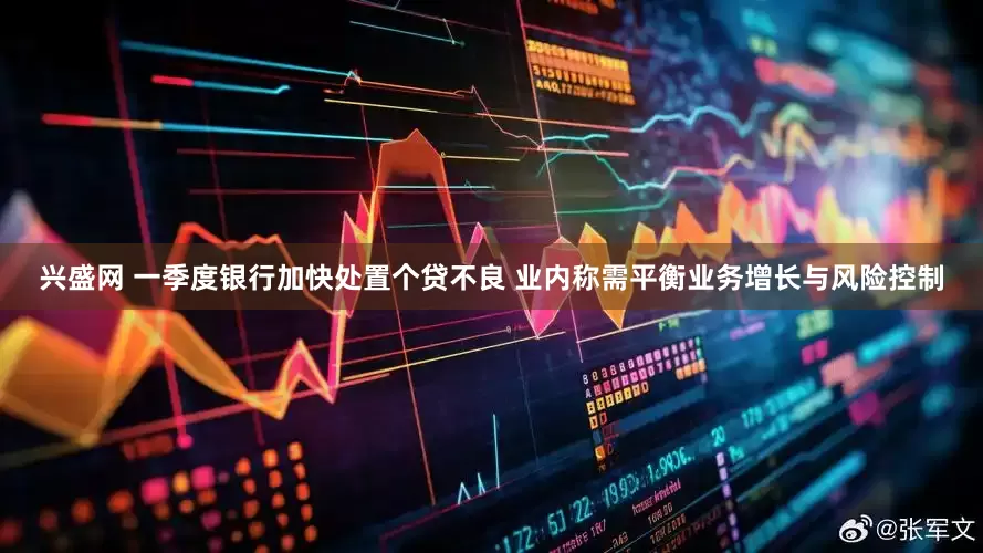 兴盛网 一季度银行加快处置个贷不良 业内称需平衡业务增长与风险控制