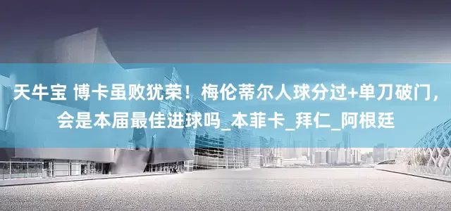 天牛宝 博卡虽败犹荣！梅伦蒂尔人球分过+单刀破门，会是本届最佳进球吗_本菲卡_拜仁_阿根廷
