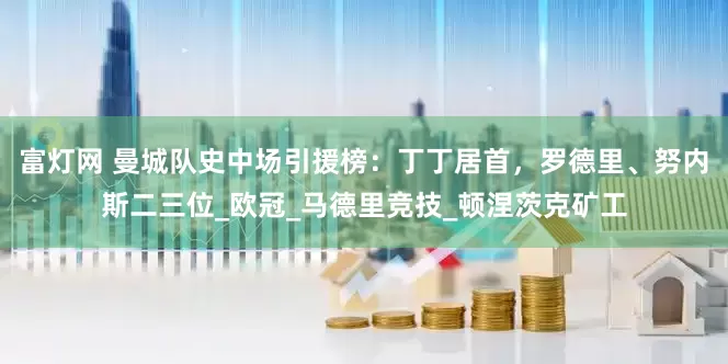 富灯网 曼城队史中场引援榜：丁丁居首，罗德里、努内斯二三位_欧冠_马德里竞技_顿涅茨克矿工