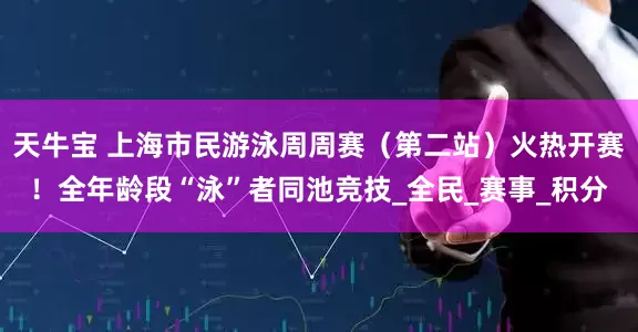 天牛宝 上海市民游泳周周赛（第二站）火热开赛！全年龄段“泳”者同池竞技_全民_赛事_积分