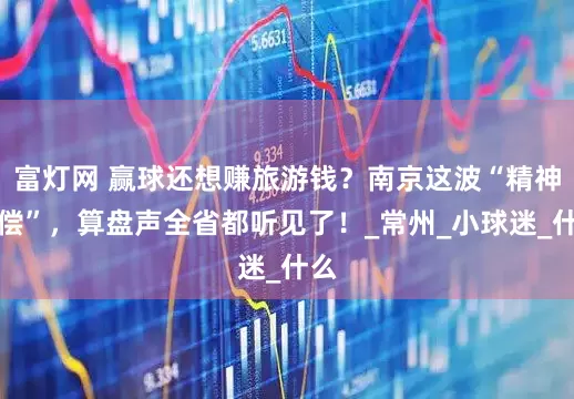 富灯网 赢球还想赚旅游钱？南京这波“精神补偿”，算盘声全省都听见了！_常州_小球迷_什么