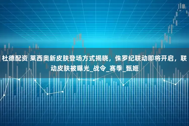 杜德配资 莱西奥新皮肤登场方式揭晓，侏罗纪联动即将开启，联动皮肤被曝光_战令_赛季_甄姬