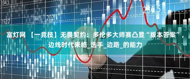 富灯网 【一竞技】无畏契约：多伦多大师赛凸显“版本答案”，边线时代来临_选手_边路_的能力