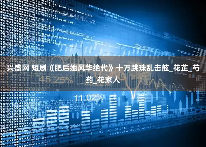 兴盛网 短剧《肥后她风华绝代》十万跳珠乱击舷_花芷_芍药_花家人