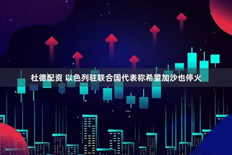 杜德配资 以色列驻联合国代表称希望加沙也停火