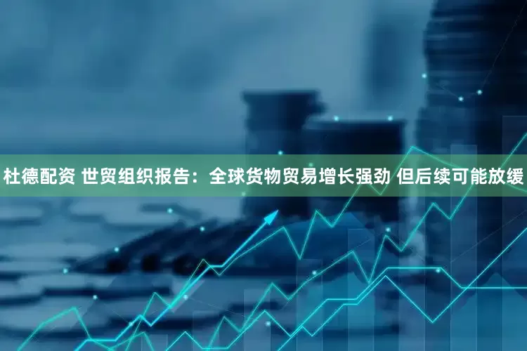 杜德配资 世贸组织报告：全球货物贸易增长强劲 但后续可能放缓