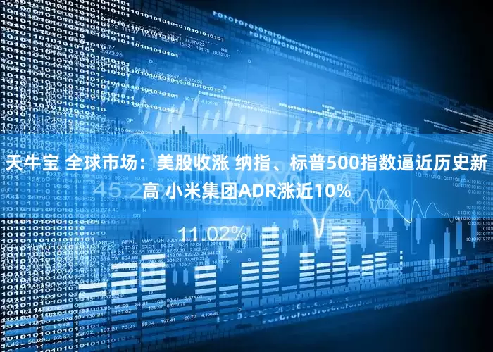 天牛宝 全球市场：美股收涨 纳指、标普500指数逼近历史新高 小米集团ADR涨近10%