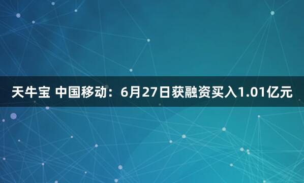 天牛宝 中国移动：6月27日获融资买入1.01亿元