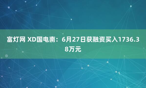 富灯网 XD国电南：6月27日获融资买入1736.38万元