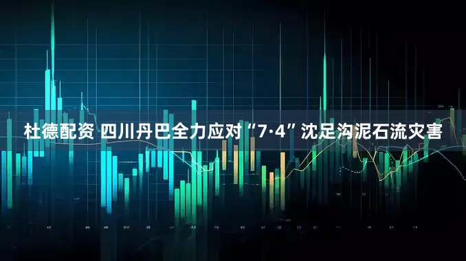 杜德配资 四川丹巴全力应对“7·4”沈足沟泥石流灾害