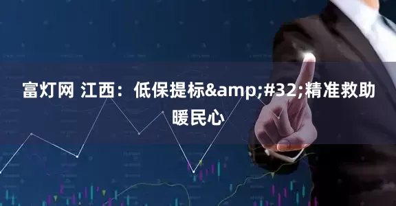 富灯网 江西：低保提标&#32;精准救助暖民心