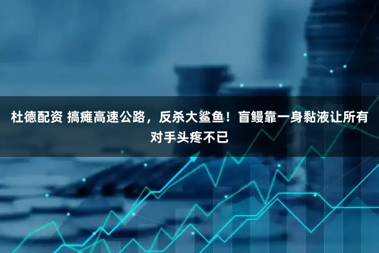 杜德配资 搞瘫高速公路，反杀大鲨鱼！盲鳗靠一身黏液让所有对手头疼不已