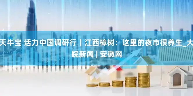 天牛宝 活力中国调研行丨江西樟树：这里的夜市很养生_大皖新闻 | 安徽网