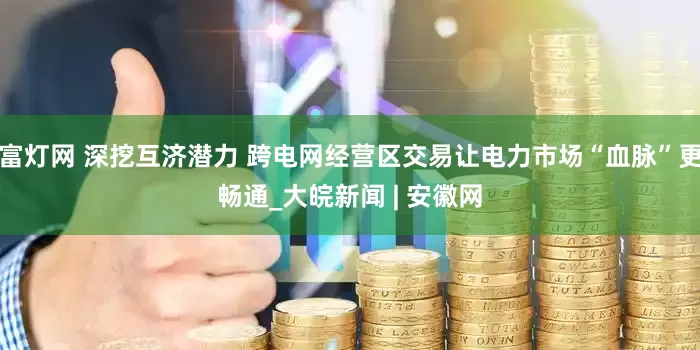 富灯网 深挖互济潜力 跨电网经营区交易让电力市场“血脉”更畅通_大皖新闻 | 安徽网