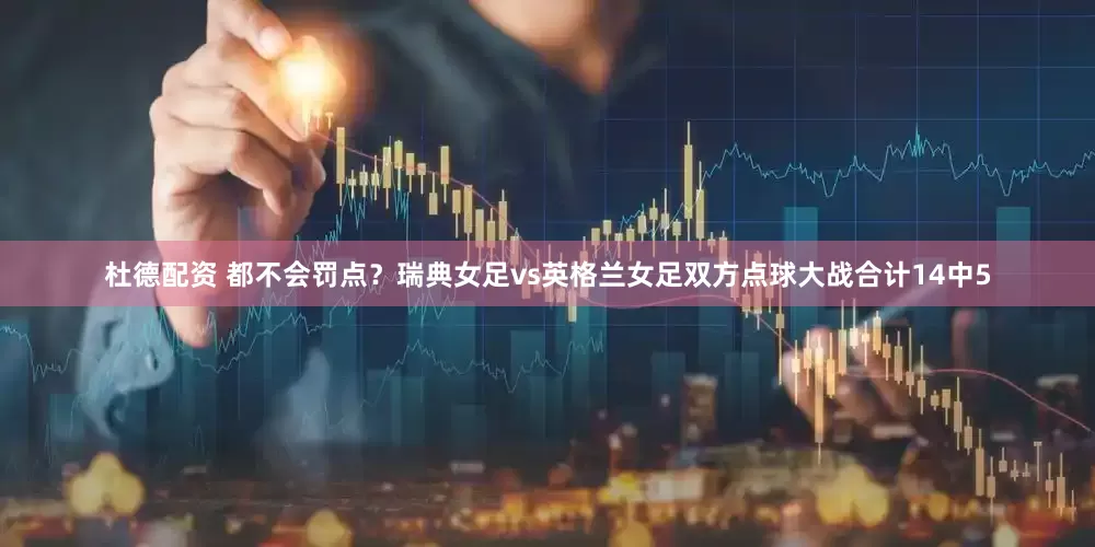 杜德配资 都不会罚点？瑞典女足vs英格兰女足双方点球大战合计14中5