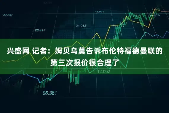 兴盛网 记者：姆贝乌莫告诉布伦特福德曼联的第三次报价很合理了