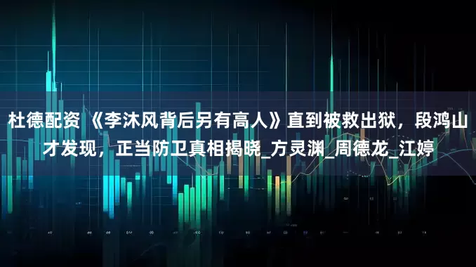 杜德配资 《李沐风背后另有高人》直到被救出狱，段鸿山才发现，正当防卫真相揭晓_方灵渊_周德龙_江婷
