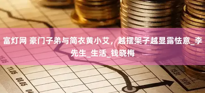 富灯网 豪门子弟与简衣黄小艾，越摆架子越显露怯意_李先生_生活_钱晓梅