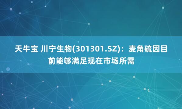 天牛宝 川宁生物(301301.SZ)：麦角硫因目前能够满足现在市场所需