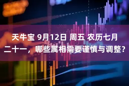 天牛宝 9月12日 周五 农历七月二十一，哪些属相需要谨慎与调整？