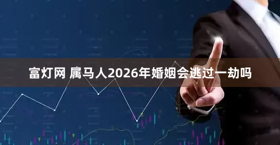 富灯网 属马人2026年婚姻会逃过一劫吗