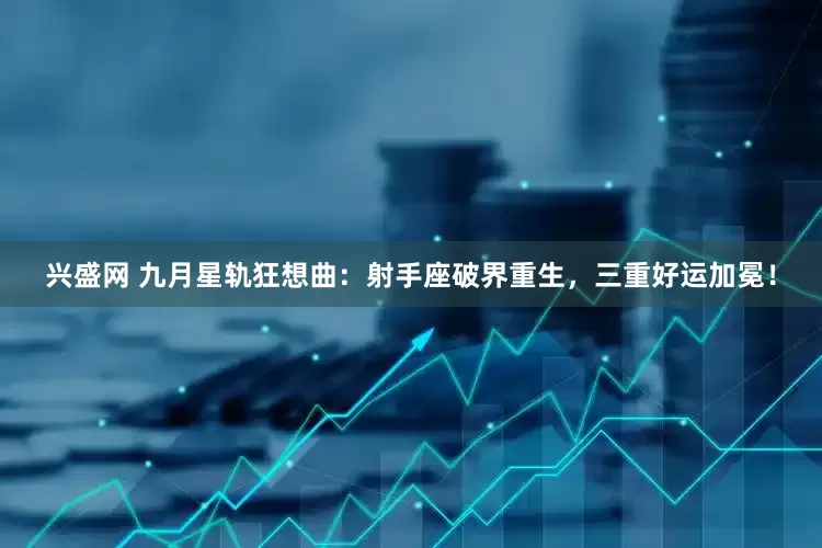 兴盛网 九月星轨狂想曲：射手座破界重生，三重好运加冕！