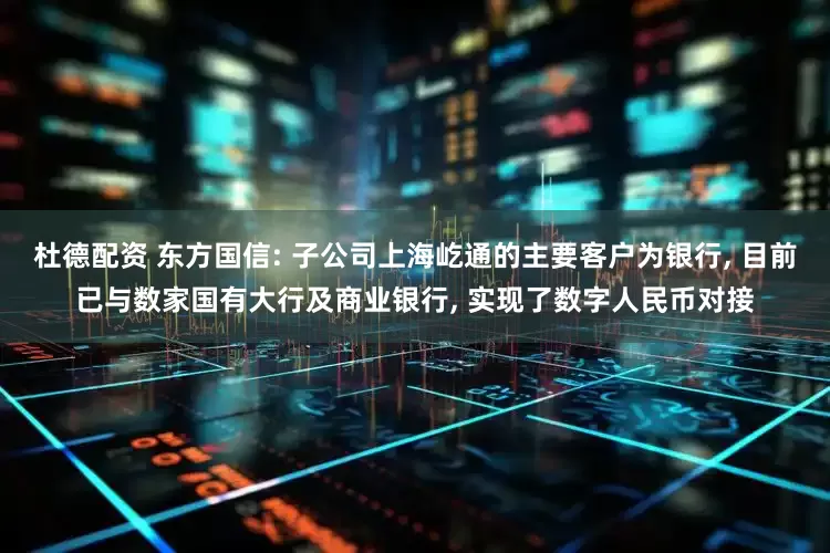 杜德配资 东方国信: 子公司上海屹通的主要客户为银行, 目前已与数家国有大行及商业银行, 实现了数字人民币对接