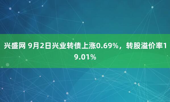 兴盛网 9月2日兴业转债上涨0.69%，转股溢价率19.01%